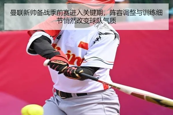 曼联新帅备战季前赛进入关键期，阵容调整与训练细节悄然改变球队气质